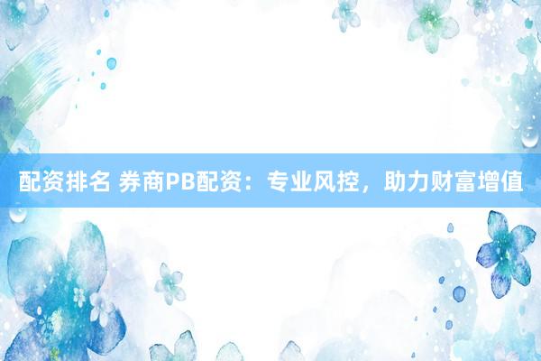 配资排名 券商PB配资：专业风控，助力财富增值
