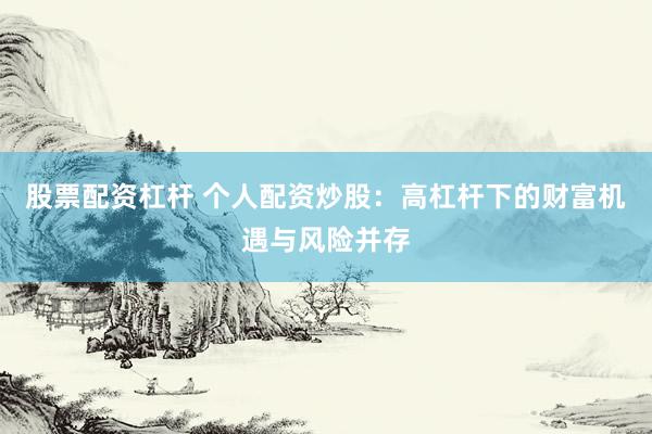 股票配资杠杆 个人配资炒股：高杠杆下的财富机遇与风险并存