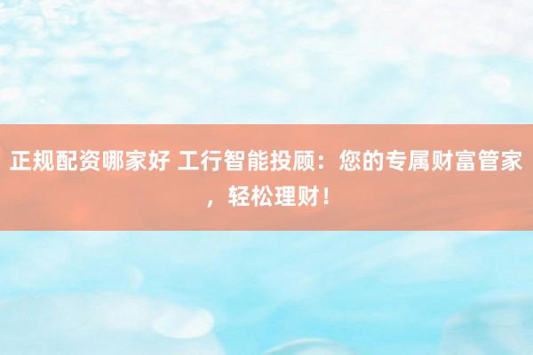 正规配资哪家好 工行智能投顾：您的专属财富管家，轻松理财！