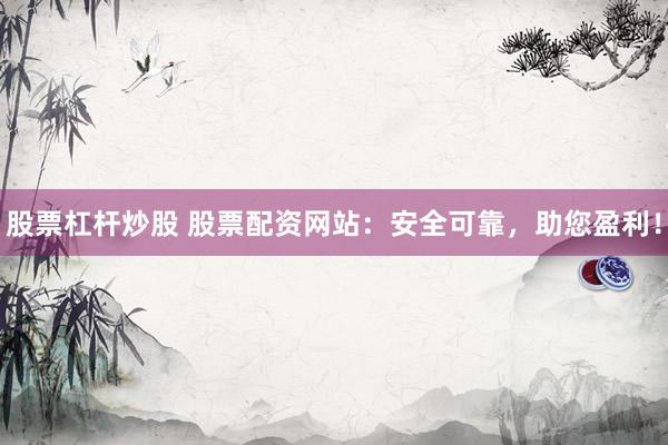 股票杠杆炒股 股票配资网站：安全可靠，助您盈利！