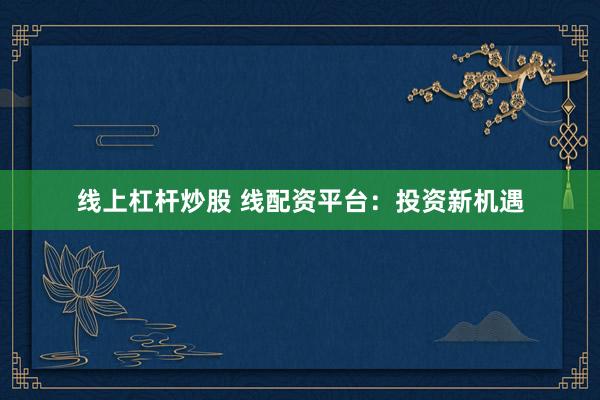线上杠杆炒股 线配资平台：投资新机遇