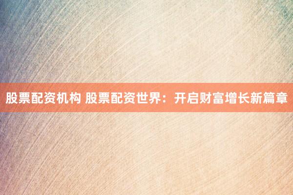 股票配资机构 股票配资世界:开启财富增长新篇章