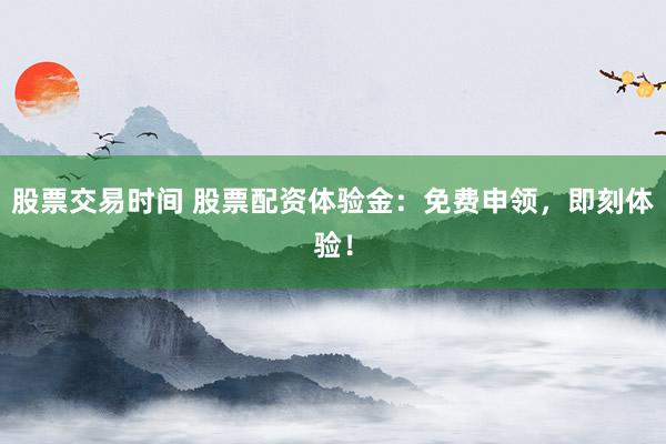 股票交易时间 股票配资体验金:免费申领,即刻体验!
