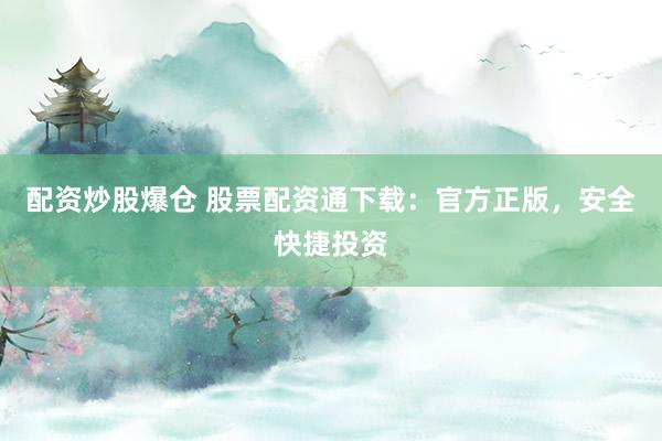 配资炒股爆仓 股票配资通下载：官方正版，安全快捷投资