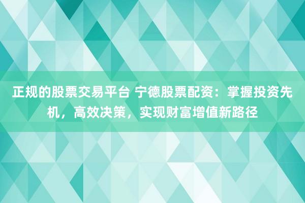 正规的股票交易平台 宁德股票配资:掌握投资先机,高效决策,实现财富增值新路径