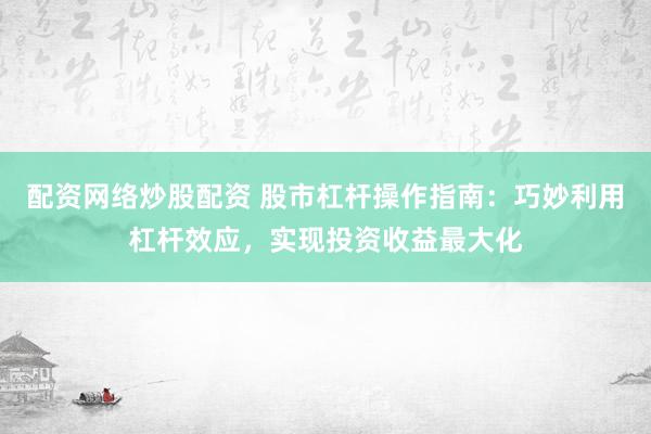配资网络炒股配资 股市杠杆操作指南：巧妙利用杠杆效应，实现投资收益最大化
