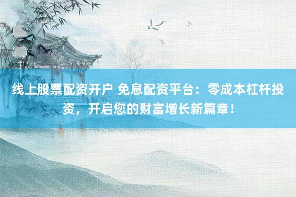 线上股票配资开户 免息配资平台：零成本杠杆投资，开启您的财富增长新篇章！