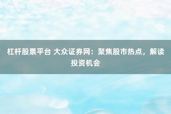 杠杆股票平台 大众证券网：聚焦股市热点，解读投资机会