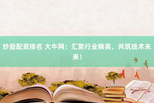 炒股配资排名 大牛网:汇聚行业精英,共筑技术未来!