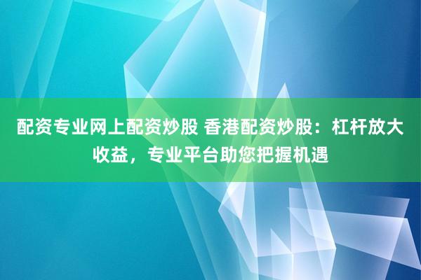 配资专业网上配资炒股 香港配资炒股:杠杆放大收益,专业平台助您把握机遇