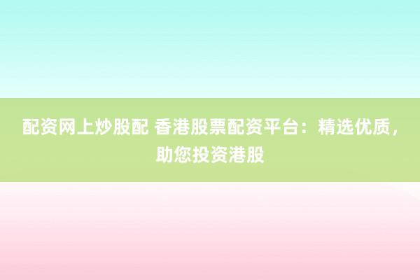 配资网上炒股配 香港股票配资平台：精选优质，助您投资港股