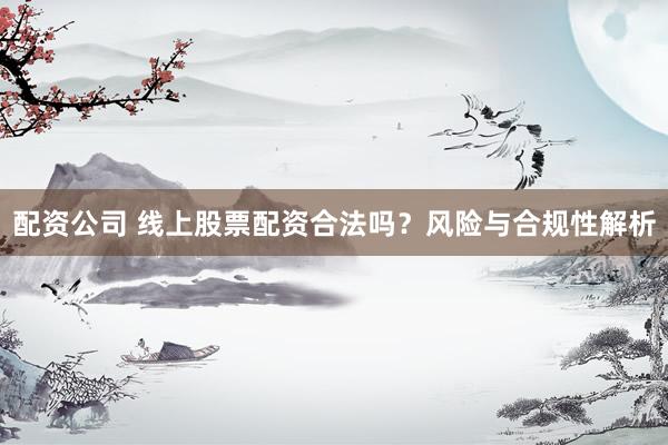配资公司 线上股票配资合法吗？风险与合规性解析