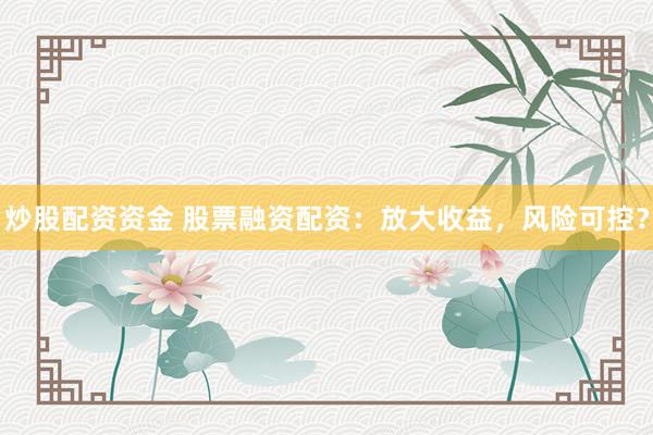 炒股配资资金 股票融资配资：放大收益，风险可控？