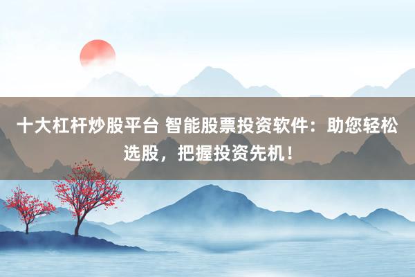 十大杠杆炒股平台 智能股票投资软件：助您轻松选股，把握投资先机！