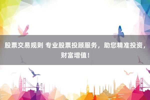 股票交易规则 专业股票投顾服务，助您精准投资，财富增值！