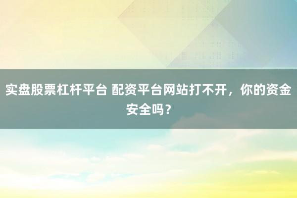 实盘股票杠杆平台 配资平台网站打不开，你的资金安全吗？