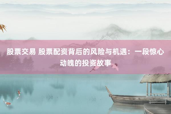 股票交易 股票配资背后的风险与机遇：一段惊心动魄的投资故事