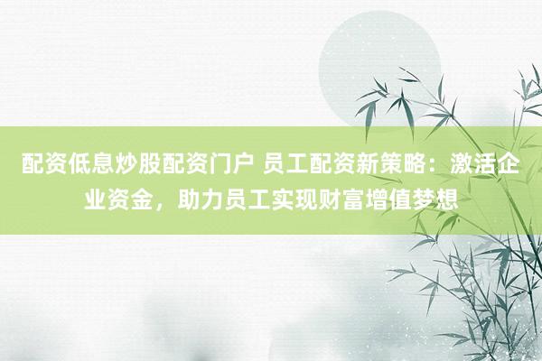 配资低息炒股配资门户 员工配资新策略:激活企业资金,助力员工实现财富增值梦想