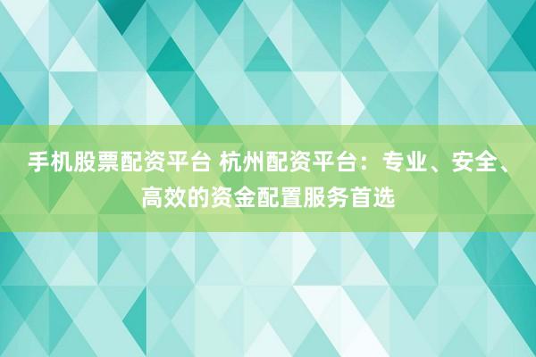 手机股票配资平台 杭州配资平台:专业、安全、高效的资金配置服务首选