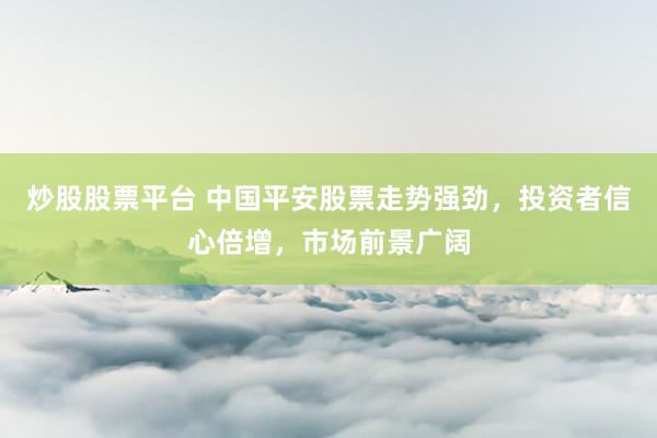 炒股股票平台 中国平安股票走势强劲，投资者信心倍增，市场前景广阔